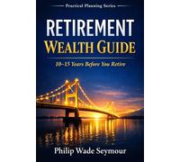 Retirement Wealth Guide: The Wealth Management Retirement Plan For the 10 - 15 Years Before You Retire (Practical Planning Series)