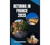 RETIRING IN FRANCE 2025: Embrace the Good Life: Your Roadmap to a Fulfilling Retirement in France