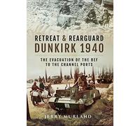Retreat and Rearguard - Dunkirk 1940: The Evacuation of the BEF to the Channel Ports
