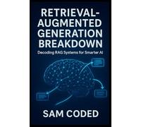 Retrieval-Augmented Generation Breakdown: Decoding RAG Systems for Smarter AI: A Practical Guide to Knowledge Retrieval, Context Integration, and Real-Time Intelligence