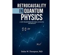 Retrocausality In Quantum Physics: A New Framework For Time, Causality, And Reality (Researched Based Consciousness, Reality, Quantum Physics, and Retrocausality)