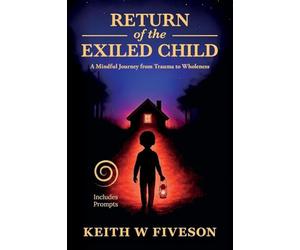 Return of the Exiled Child: A Mindful Journey from Trauma to Wholeness