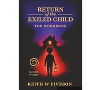 Return of the Exiled Child -- the Workbook - a Practical Guide to Healing, Integration, and Rewriting Your Story: Companion to the Book Return of the ... a Mindful Journey from Trauma to Wholeness