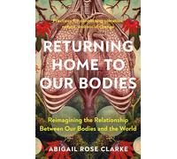 Returning Home to Our Bodies: Reimagining the Relationship Between Our Bodies and the World--Practices for Connecting Somatics, Nature, and Social Change