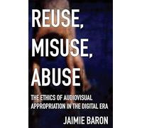Reuse, Misuse, Abuse: The Ethics of Audiovisual Appropriation in the Digital Era