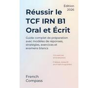 Réussir le TCF IRN B1 - Oral et Écrit: Guide complet de préparation avec modèles de réponses, stratégies, exercices et examens blancs (French Compass)