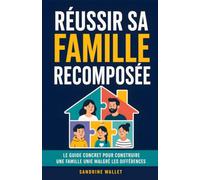 Réussir sa Famille Recomposée: Le guide concret pour trouver sa place, apaiser les tensions et construire une famille unie malgré les différences