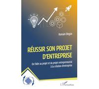 Réussir son projet d'entreprise: De l’idée au projet et du projet entrepreneurial à la création d’entreprise