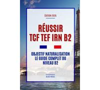 Réussir TCF TEF IRN B2: Objectif Naturalisation : Le Guide Complet du Niveau B2