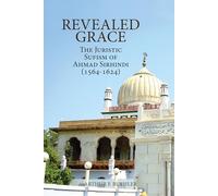 Revealed Grace: The Juristic Sufism of Ahmad Sirhindi (1564-1624)