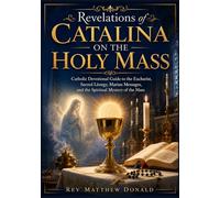 Revelations of Catalina on the Holy Mass: Catholic Devotional Guide to the Eucharist, Sacred Liturgy, Marian Messages, and the Spiritual Mystery of the Mass