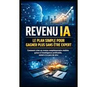 Revenu IA : le plan simple pour gagner plus sans être expert: Comment créer un revenu complémentaire réaliste grâce à l’intelligence artificielle, même si tu pars de zéro