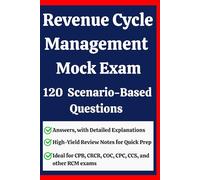 Revenue Cycle Management Mock Exam: 120 Scenario-Based Questions with Detailed Explanations for CPB, CRCR, CPC, & RCM Certification: Includes ... Knowledge and Master End-to-End RCM Concepts