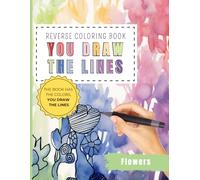 Reverse Coloring Book You Draw the Lines: Flowers coloring book for adults | 35 Unique Color Pages For You To Add Your Own Drawings, Doodles, Line Art ... scenes and Patterns (Reverse Coloring Books)