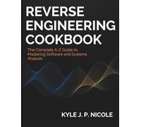 Reverse Engineering Cookbook: The Complete A-Z Guide to Mastering Software and Systems Analysis (Complete Guide to App & Software Development for Beginners)
