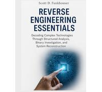 Reverse Engineering Essentials: Decoding Complex Technologies Through Structured Analysis, Binary Investigation, and System Reconstruction (Advanced Engineering Methods and Reference)