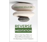 Reverse Meditation: How to Use Your Pain and Most Difficult Emotions as the Doorway to Inner Freedom