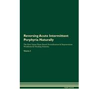 Reversing Acute Intermittent Porphyria Naturally The Raw Vegan Plant-Based Detoxification & Regeneration Workbook for Healing Patients. Volume 2