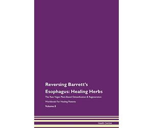 Reversing Barrett's Esophagus: Healing Herbs The Raw Vegan Plant-Based Detoxification & Regeneration Workbook for Healing Patients. Volume 8