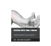 REVERSING CARPAL TUNNEL SYNDROME: A Profound Understanding Of How To Treat The Symptoms, Natural Therapies, Precautionary Measures, And Recovery Approaches