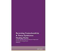 Reversing Costochondritis & Tietze Syndrome: Healing Herbs The Raw Vegan Plant-Based Detoxification & Regeneration Workbook for Healing Patients. Volume 8