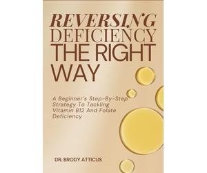 REVERSING DEFICIENCY THE RIGHT WAY: A Beginner’s Step-By-Step Strategy To Tackling Vitamin B12 And Folate Deficiency