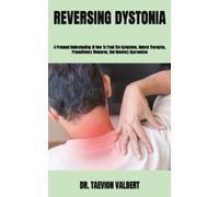 REVERSING DYSTONIA: A Profound Understanding Of How To Treat The Symptoms, Natural Therapies, Precautionary Measures, And Recovery Approaches