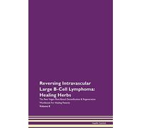 Reversing Intravascular Large B-Cell Lymphoma: Healing Herbs The Raw Vegan Plant-Based Detoxification & Regeneration Workbook for Healing Patients. Volume 8
