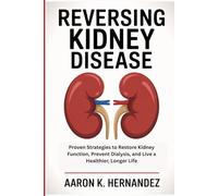 Reversing Kidney Disease: Proven Strategies to Restore Kidney Function, Prevent Dialysis, and Live a Healthier, Longer Life