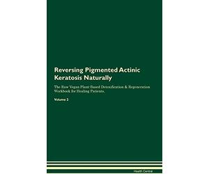 Reversing Pigmented Actinic Keratosis Naturally The Raw Vegan Plant-Based Detoxification & Regeneration Workbook for Healing Patients. Volume 2
