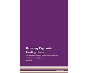 Reversing Psychosis: Healing Herbs The Raw Vegan Plant-Based Detoxification & Regeneration Workbook for Healing Patients. Volume 8