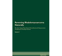 Reversing Rhabdomyosarcoma Naturally The Raw Vegan Plant-Based Detoxification & Regeneration Workbook for Healing Patients. Volume 2