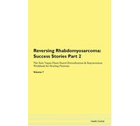 Reversing Rhabdomyosarcoma: Testimonials for Hope. From Patients with Different Diseases Part 2 The Raw Vegan Plant-Based Detoxification & Regeneration Workbook for Healing Patients. Volume 7