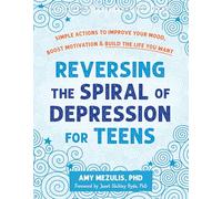 Reversing the Spiral of Depression for Teens: Simple Actions to Improve Your Mood, Boost Motivation, and Build the Life You Want