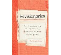 Revisionaries: What We Can Learn from the Lost, Unfinished, and Just Plain Bad Work of Great Writers