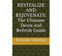 REVITALIZE AND REJUVENATE: The Ultimate Detox and Refresh Guide