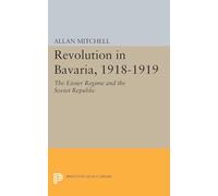 Revolution in Bavaria, 1918-1919 - The Eisner Regime and the Soviet Republic: 2335 (Princeton Legacy Library)