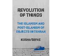Revolution of Things: The Islamism and Post-Islamism of Objects in Tehran: 22 (Princeton Studies in Cultural Sociology)