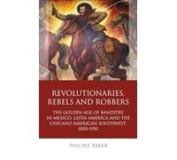Revolutionaries, Rebels and Robbers: The Golden Age of Banditry in Mexico, Latin America and the Chicano American Southwest, 1850-1950 (Iberian and Latin American Studies)