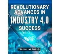 Revolutionary Advances in Industry 4.0 Success: Maximizing Success in the Fourth Industrial Revolution: Cutting-Edge Strategies for Industry 4.0 Pioneers.