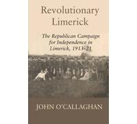 Revolutionary Limerick: The Republican Campaign for Independence in Limerick 1913-1921
