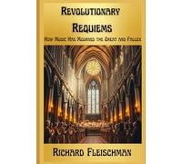 Revolutionary Requiems: How Music Has Mourned the Great and the Fallen (Rediscovering Classical Music)