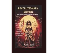 Revolutionary Women: How Female Rebels Changed the World: The Women Who Dared to Stand Against Empires, Tyrants, and Tradition