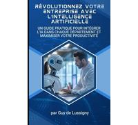 Révolutionnez Votre Entreprise avec l’Intelligence Artificielle: Un Guide Pratique pour Intégrer l’IA dans Chaque Département et Maximiser Votre Productivité