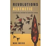 Revolutions Aesthetic: A Cultural History of Ba'thist Syria (Stanford Studies in Middle Eastern and Islamic Societies and Cultures)