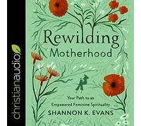 Rewilding Motherhood: Your Path to an Empowered Feminine Spirituality