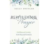Rewilding Prayer: God Beyond Gender, Faith Beyond Formulas