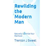 Rewilding the Modern Man: Naturally Optimize Your Manhood