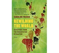 REWILDING THE WORLD: Dispatches from the Conservation Revolution