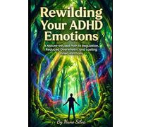 Rewilding Your ADHD Emotions: A Nature-Infused Path to Regulation, Reduced Overwhelm, and Lasting Inner Harmony